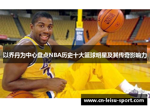 以乔丹为中心盘点NBA历史十大篮球明星及其传奇影响力