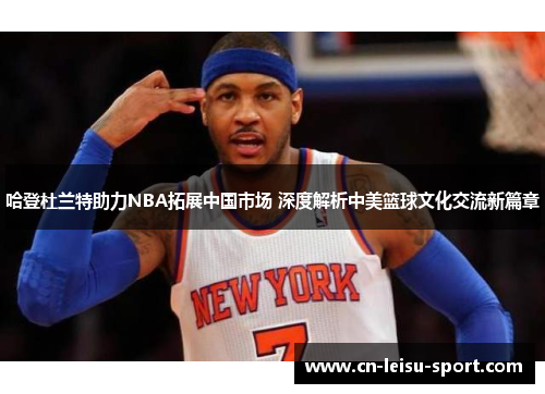 哈登杜兰特助力NBA拓展中国市场 深度解析中美篮球文化交流新篇章